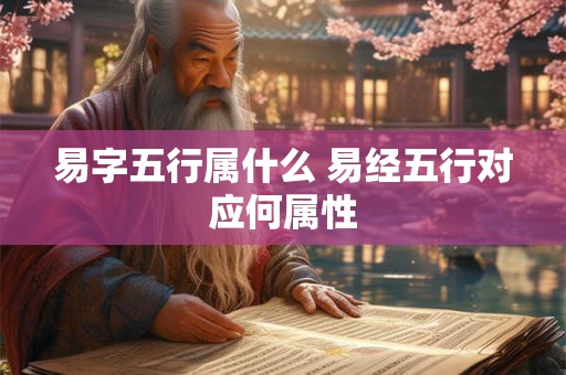 易字五行属什么 易经五行对应何属性 易字五行属什么 易经五行对应何属性