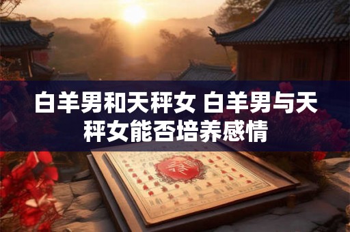 白羊男和天秤女 白羊男与天秤女能否培养感情