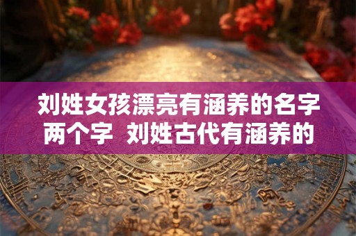 刘姓女孩漂亮有涵养的名字两个字 刘姓古代有涵养的名字 刘姓女孩漂亮有涵养的名字两个字 刘姓古代有涵养的名字