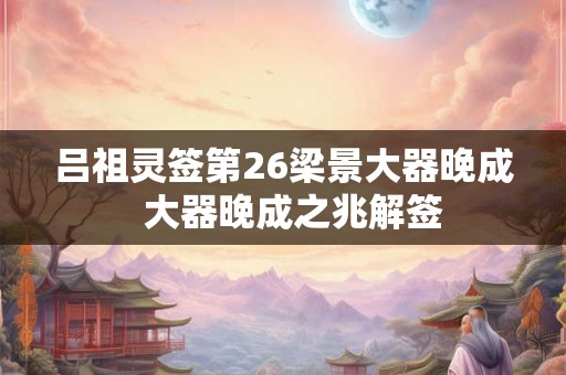 吕祖灵签第26梁景大器晚成 大器晚成之兆解签 吕祖灵签第26梁景大器晚成 大器晚成之兆解签