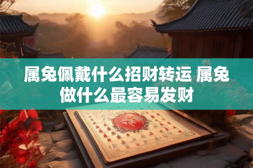 属兔佩戴什么招财转运 属兔做什么最容易发财 属兔佩戴什么招财转运 属兔做什么最容易发财