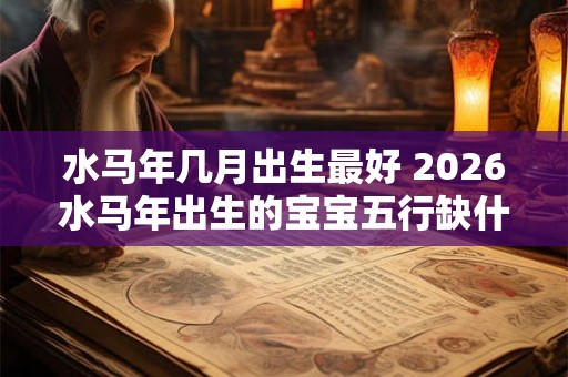 水马年几月出生最好 2026水马年出生的宝宝五行缺什么