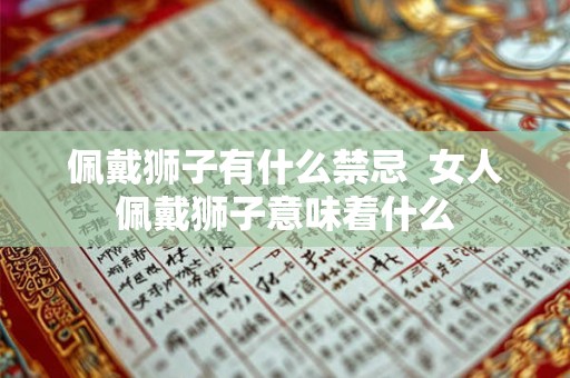 佩戴狮子有什么禁忌 女人佩戴狮子意味着什么 佩戴狮子有什么禁忌 女人佩戴狮子意味着什么