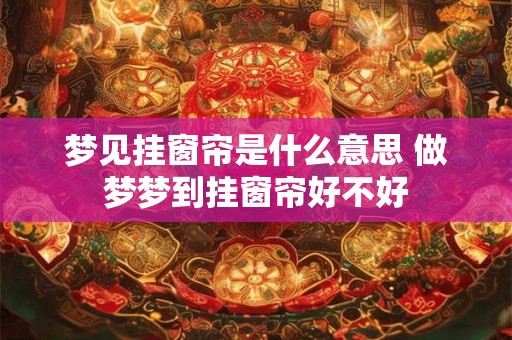 梦见挂窗帘是什么意思 做梦梦到挂窗帘好不好