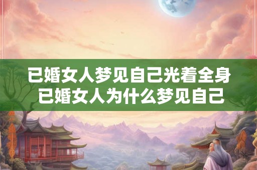 已婚女人梦见自己光着全身 已婚女人为什么梦见自己光着全身 已婚女人梦见自己光着全身 已婚女人为什么梦见自己光着全身