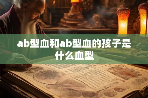 ab型血和ab型血的孩子是什么血型 ab型血和ab型血的孩子是什么血型
