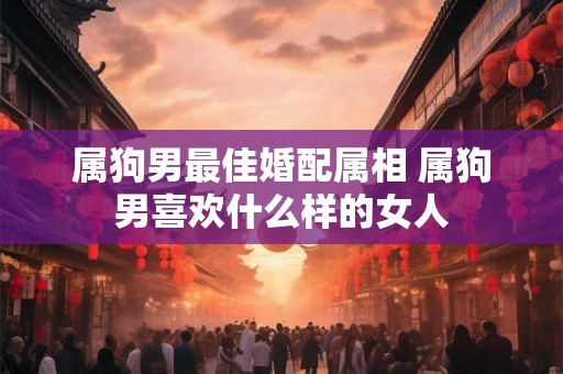 属狗男最佳婚配属相 属狗男喜欢什么样的女人