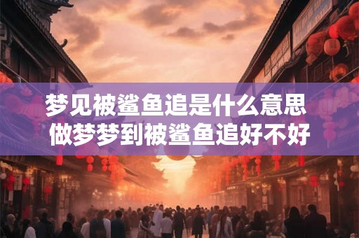 梦见被鲨鱼追是什么意思 做梦梦到被鲨鱼追好不好