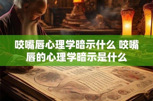 咬嘴唇心理学暗示什么 咬嘴唇的心理学暗示是什么 咬嘴唇心理学暗示什么 咬嘴唇的心理学暗示是什么