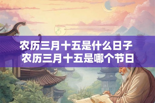 农历三月十五是什么日子 农历三月十五是哪个节日