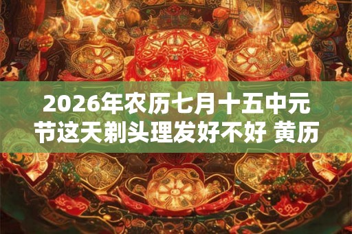 2026年农历七月十五中元节这天剃头理发好不好 黄历查询