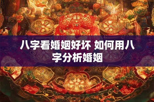 八字看婚姻好坏 如何用八字分析婚姻