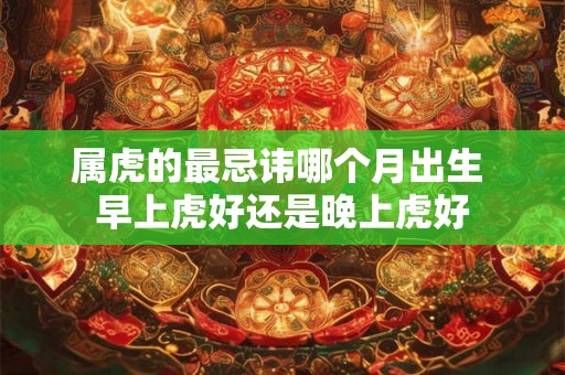 属虎的最忌讳哪个月出生 早上虎好还是晚上虎好