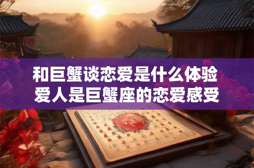 和巨蟹谈恋爱是什么体验 爱人是巨蟹座的恋爱感受 和巨蟹谈恋爱是什么体验 爱人是巨蟹座的恋爱感受