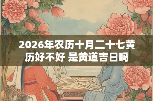 2026年农历十月二十七黄历好不好 是黄道吉日吗 2026年农历十月二十七黄历好不好 是黄道吉日吗