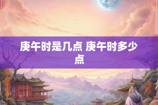 庚午时是几点 庚午时多少点