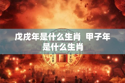 戊戌年是什么生肖  甲子年是什么生肖
