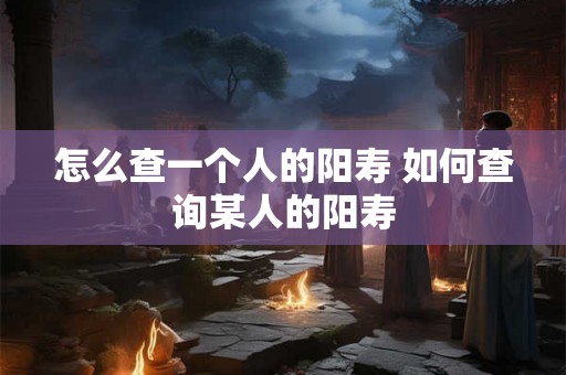 怎么查一个人的阳寿 如何查询某人的阳寿