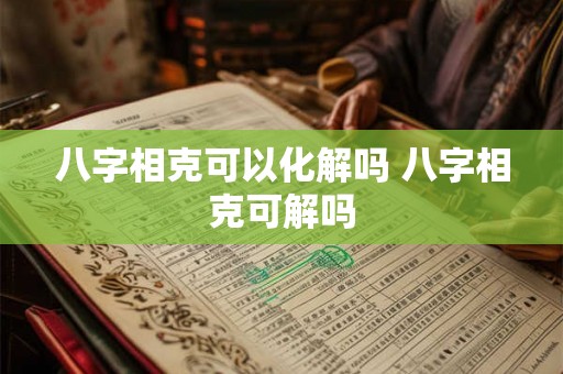 八字相克可以化解吗 八字相克可解吗