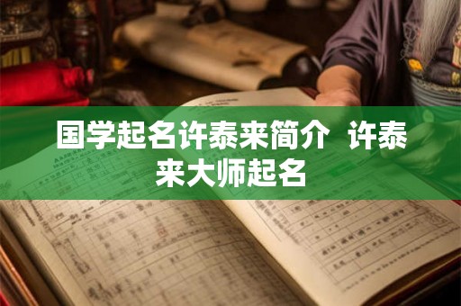国学起名许泰来简介  许泰来大师起名
