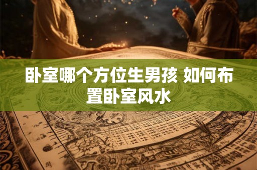 卧室哪个方位生男孩 如何布置卧室风水
