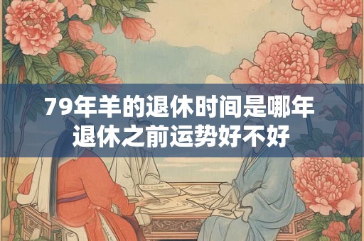 79年羊的退休时间是哪年 退休之前运势好不好