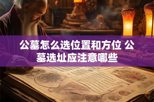 公墓怎么选位置和方位 公墓选址应注意哪些