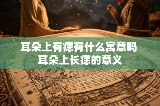 耳朵上有痣有什么寓意吗 耳朵上长痣的意义