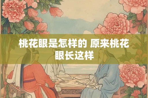 桃花眼是怎样的 原来桃花眼长这样 桃花眼是怎样的 原来桃花眼长这样
