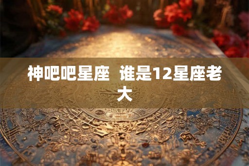 神吧吧星座 谁是12星座老大 神吧吧星座 谁是12星座老大