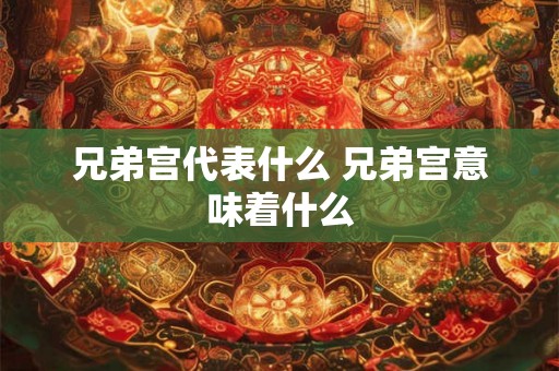 兄弟宫代表什么 兄弟宫意味着什么