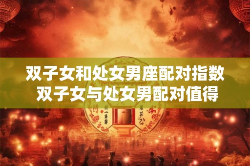 双子女和处女男座配对指数 双子女与处女男配对值得一试吗