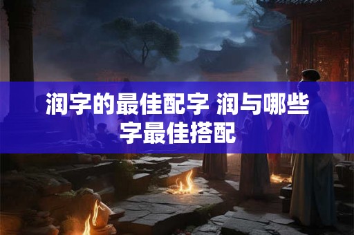润字的最佳配字 润与哪些字最佳搭配
