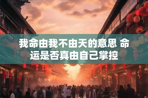我命由我不由天的意思 命运是否真由自己掌控 我命由我不由天的意思 命运是否真由自己掌控