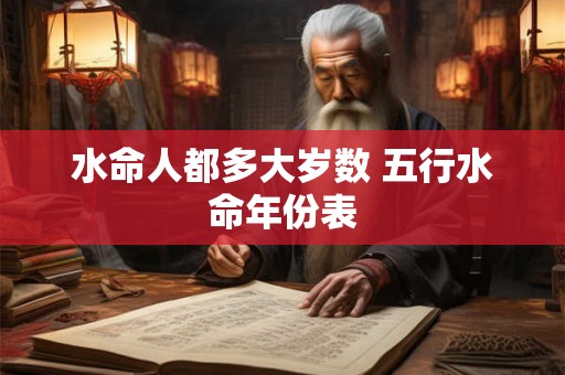 水命人都多大岁数 五行水命年份表 水命人都多大岁数 五行水命年份表