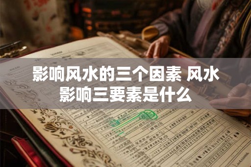 影响风水的三个因素 风水影响三要素是什么 影响风水的三个因素 风水影响三要素是什么