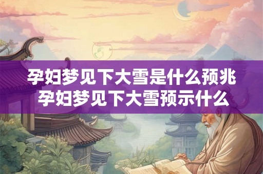 孕妇梦见下大雪是什么预兆 孕妇梦见下大雪预示什么 孕妇梦见下大雪是什么预兆 孕妇梦见下大雪预示什么