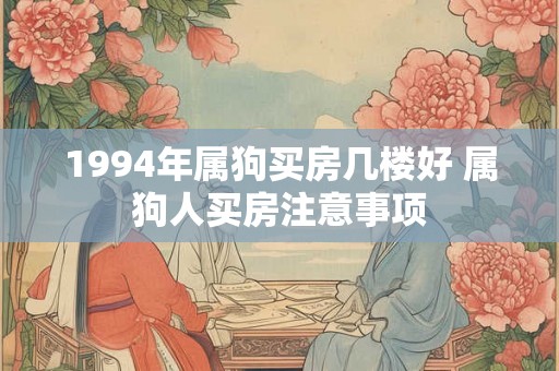 1994年属狗买房几楼好 属狗人买房注意事项