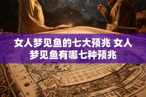 女人梦见鱼的七大预兆 女人梦见鱼有哪七种预兆