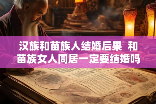 汉族和苗族人结婚后果 和苗族女人同居一定要结婚吗 汉族和苗族人结婚后果 和苗族女人同居一定要结婚吗