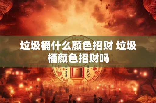 垃圾桶什么颜色招财 垃圾桶颜色招财吗