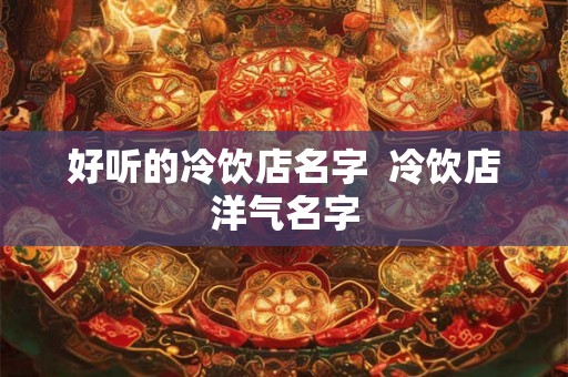 好听的冷饮店名字 冷饮店洋气名字 好听的冷饮店名字 冷饮店洋气名字