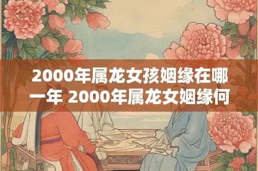 2000年属龙女孩姻缘在哪一年 2000年属龙女姻缘何时到