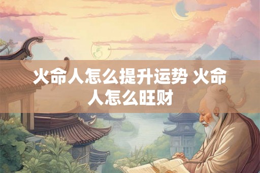 火命人怎么提升运势 火命人怎么旺财