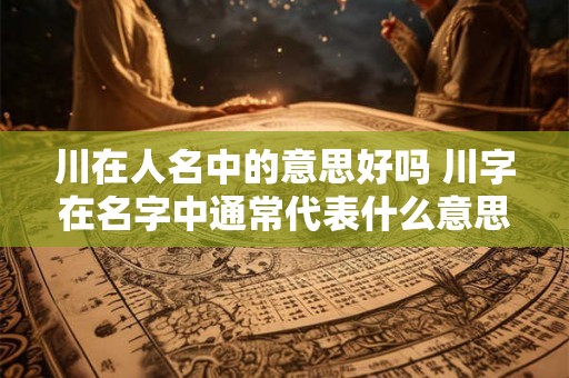 川在人名中的意思好吗 川字在名字中通常代表什么意思