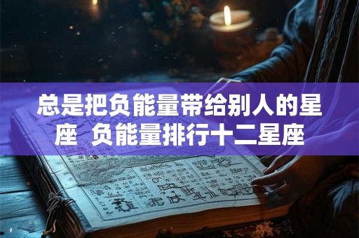 总是把负能量带给别人的星座  负能量排行十二星座