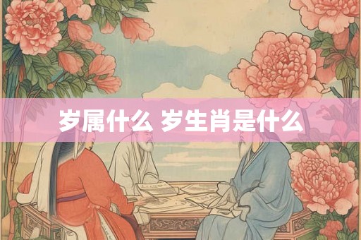 岁属什么 岁生肖是什么