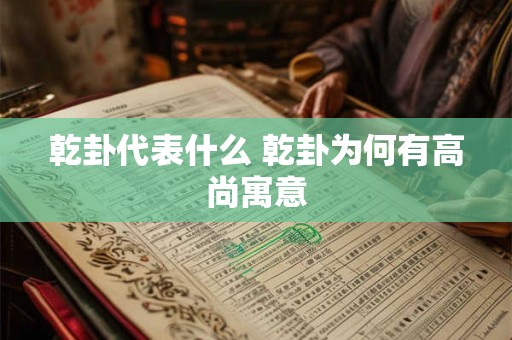 乾卦代表什么 乾卦为何有高尚寓意 乾卦代表什么 乾卦为何有高尚寓意