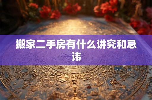 搬家二手房有什么讲究和忌讳 搬家二手房有什么讲究和忌讳