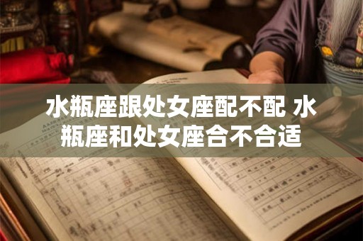 水瓶座跟处女座配不配 水瓶座和处女座合不合适